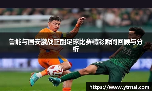 鲁能与国安激战正酣足球比赛精彩瞬间回顾与分析