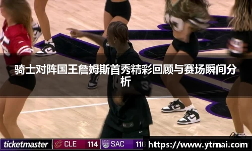 骑士对阵国王詹姆斯首秀精彩回顾与赛场瞬间分析